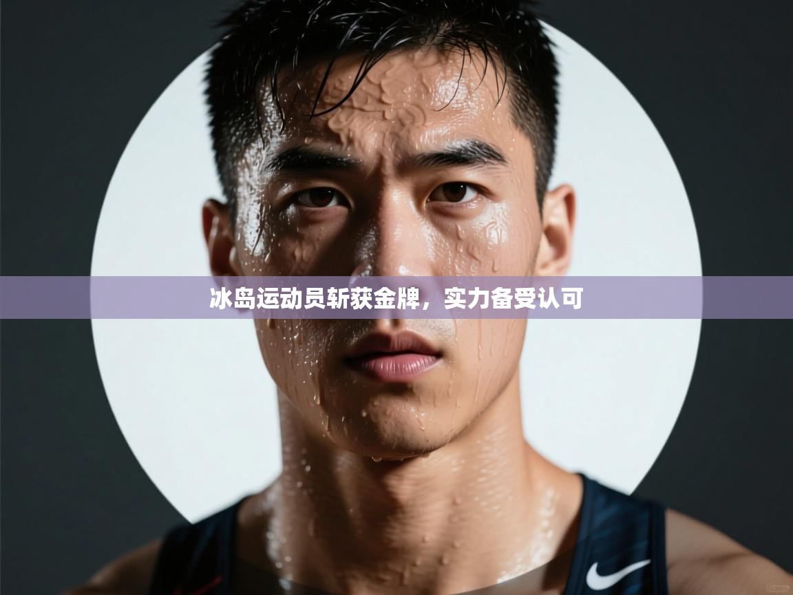 开云kaiyun体育app入口下载官网-冰岛运动员斩获金牌,实力备受认可 第2张