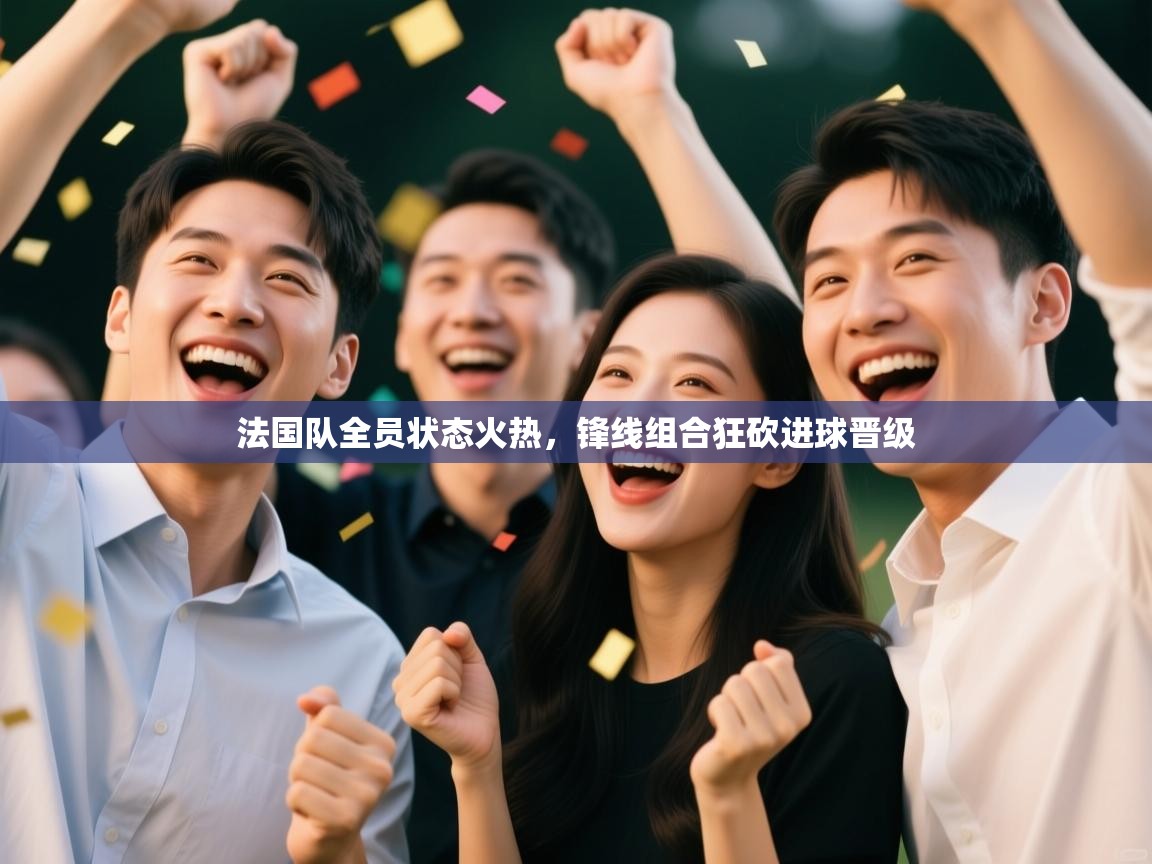 开云体育app下载-法国队全员状态火热，锋线组合狂砍进球晋级  第3张