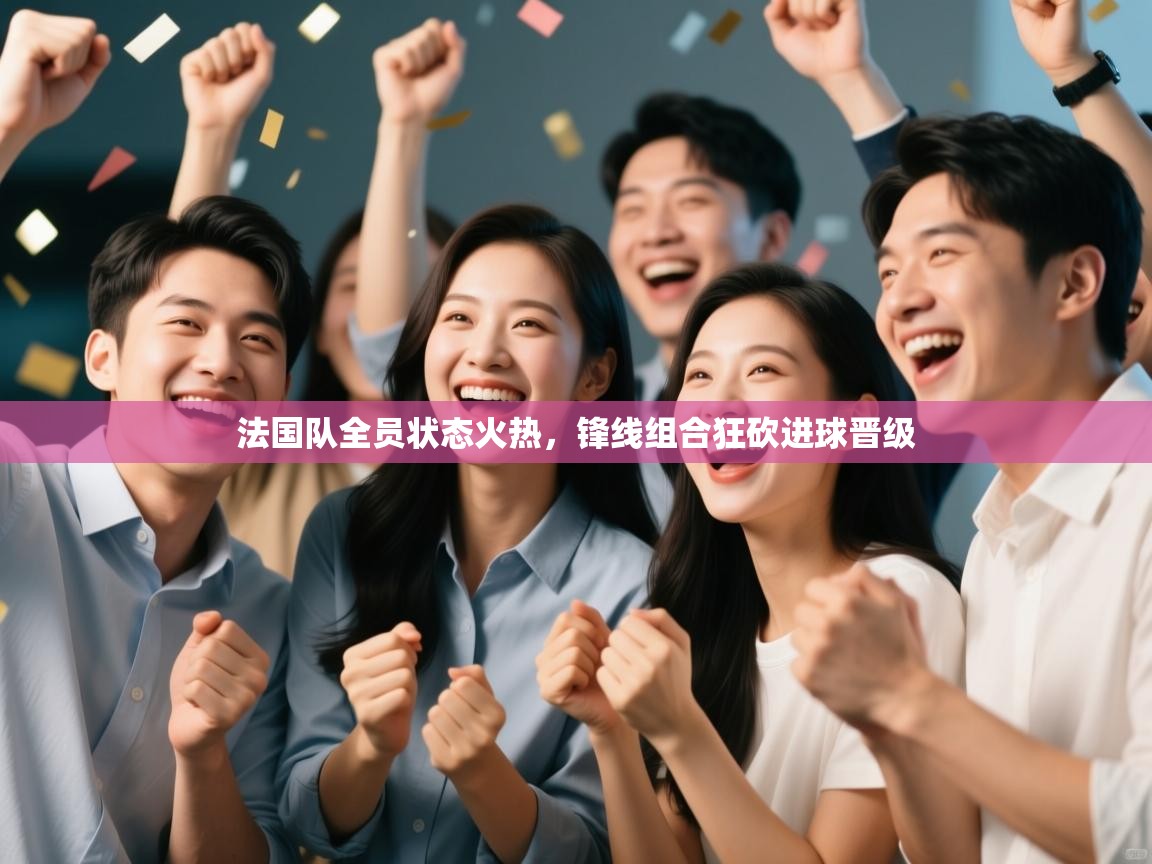 开云体育app下载-法国队全员状态火热，锋线组合狂砍进球晋级  第4张