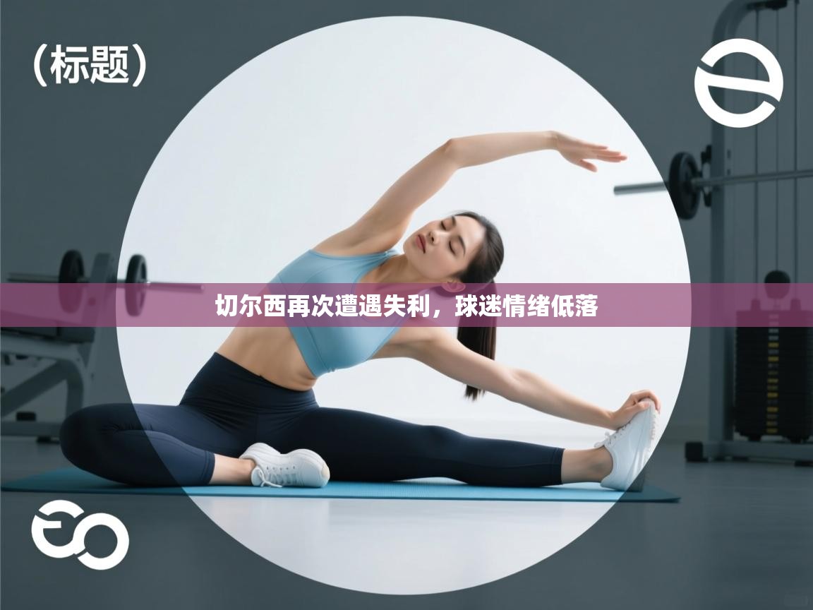 开云体育入口客服-切尔西再次遭遇失利,球迷情绪低落 第1张