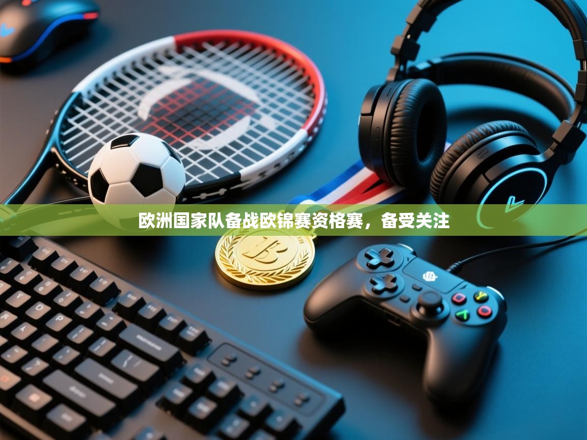 开云体育极速下载镜像-欧洲国家队备战欧锦赛资格赛，备受关注  第2张