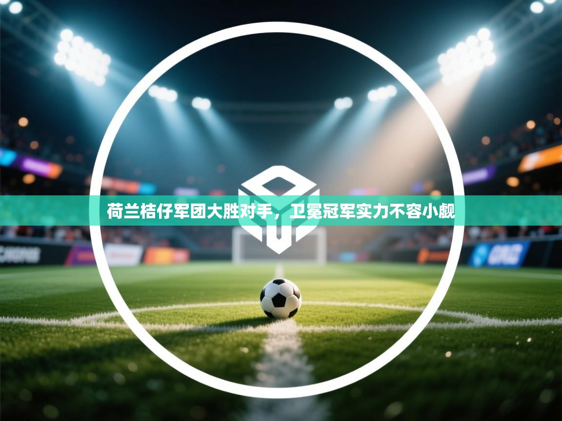 开云手机版-荷兰桔仔军团大胜对手，卫冕冠军实力不容小觑  第2张