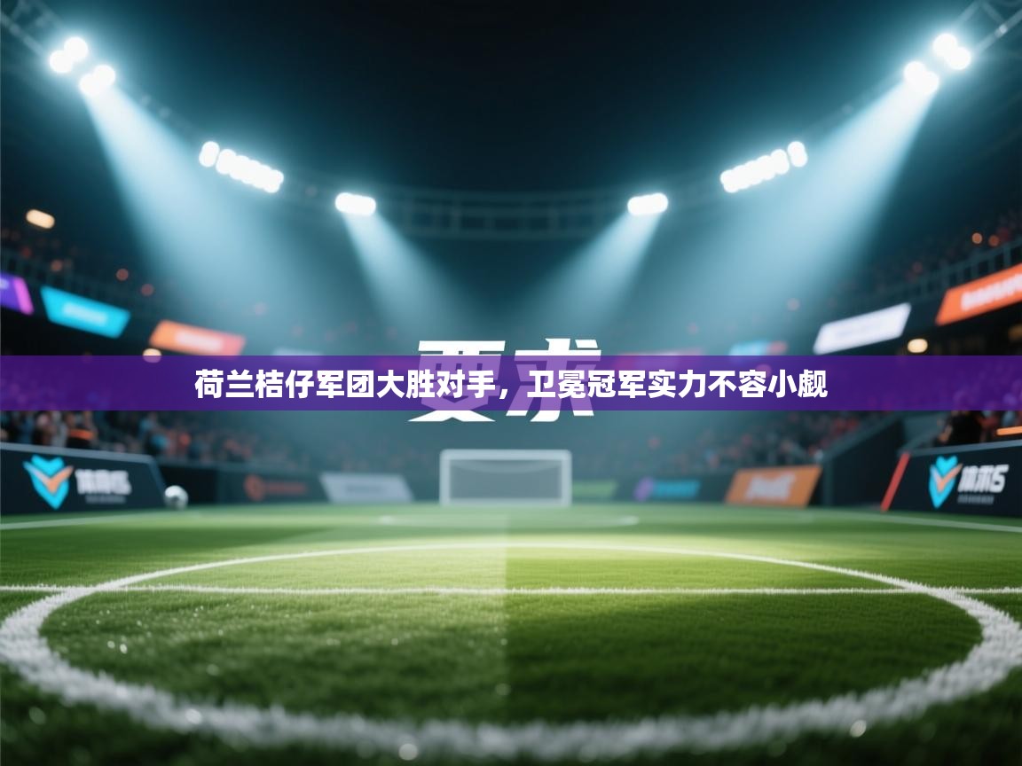 开云手机版-荷兰桔仔军团大胜对手，卫冕冠军实力不容小觑  第3张