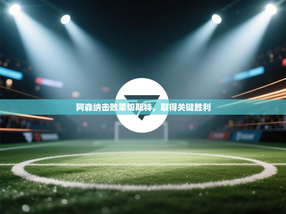 开云体育app下载安卓-阿森纳击败莱切斯特，取得关键胜利  第1张