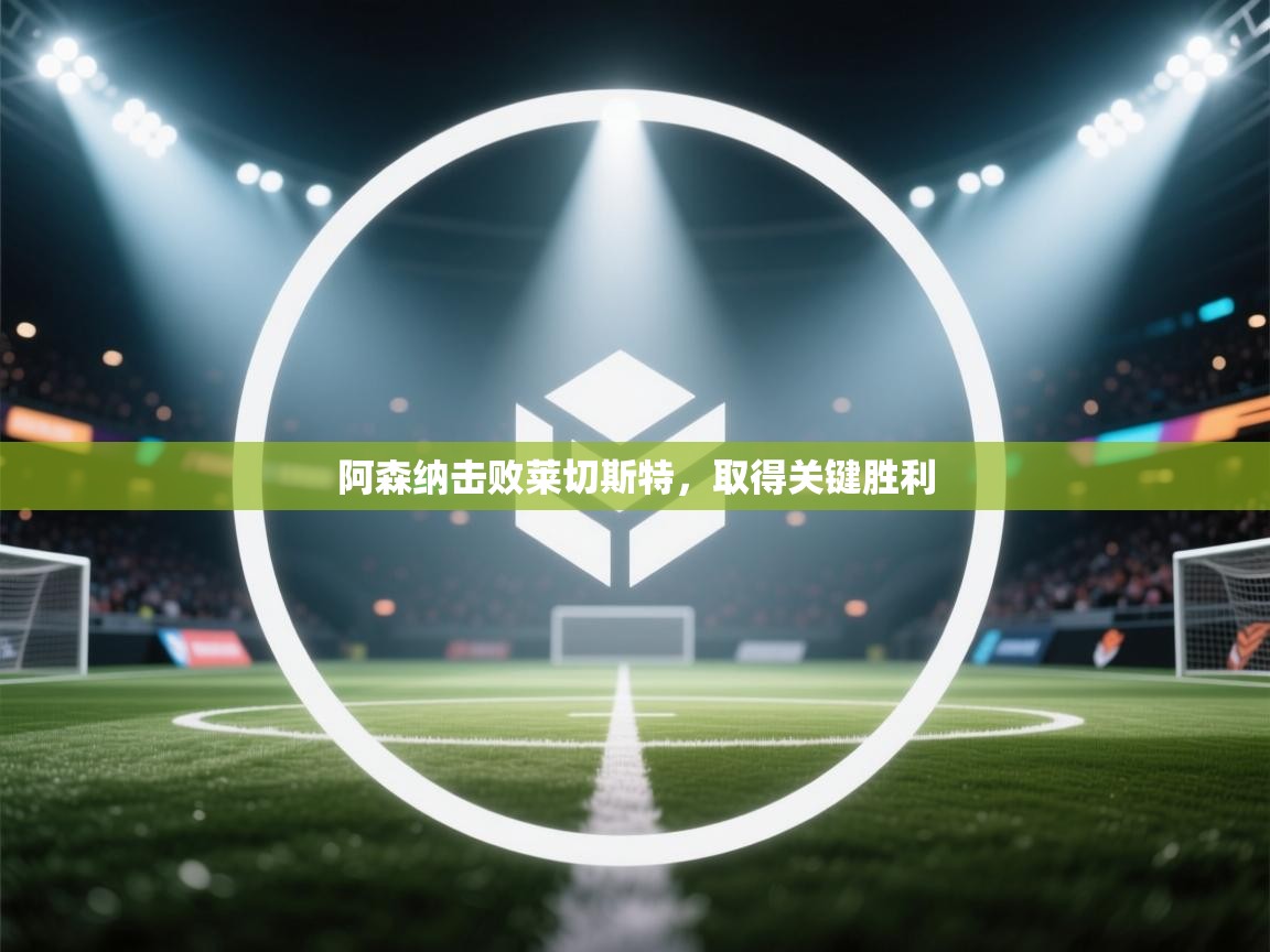 开云体育app下载安卓-阿森纳击败莱切斯特，取得关键胜利  第3张