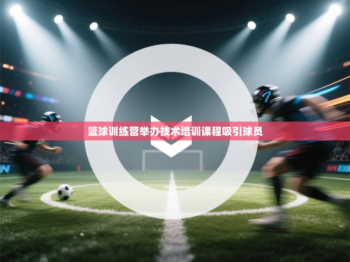 开云体育入口注册-篮球训练营举办技术培训课程吸引球员 第2张